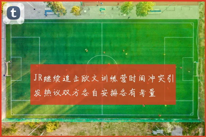 JR继续追击欧文训练营时间冲突引发热议双方各自安排各有考量