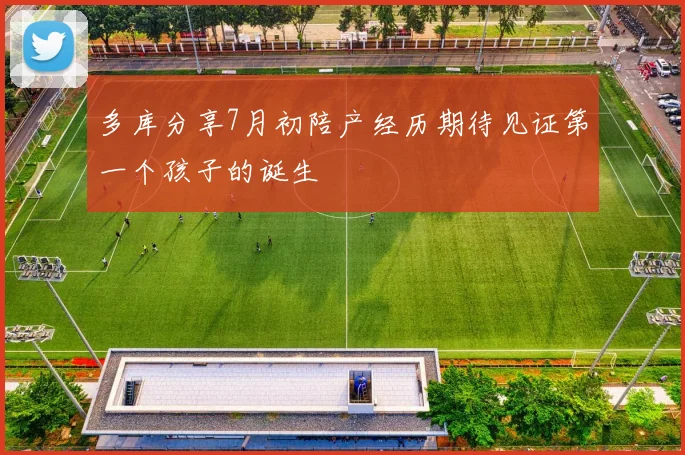 多库分享7月初陪产经历期待见证第一个孩子的诞生