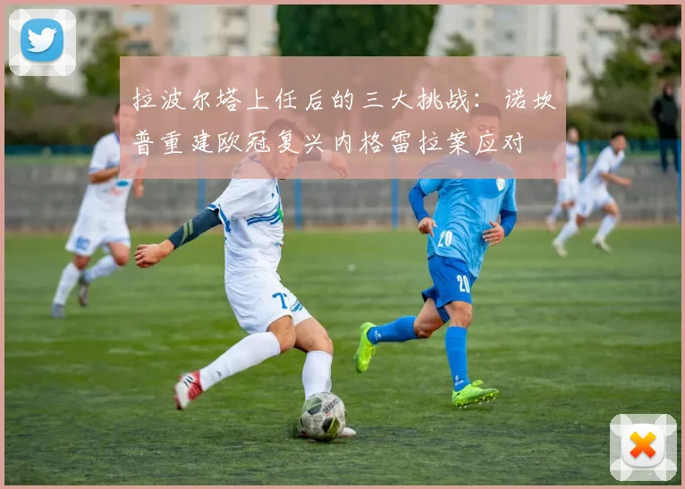 拉波尔塔上任后的三大挑战：诺坎普重建欧冠复兴内格雷拉案应对