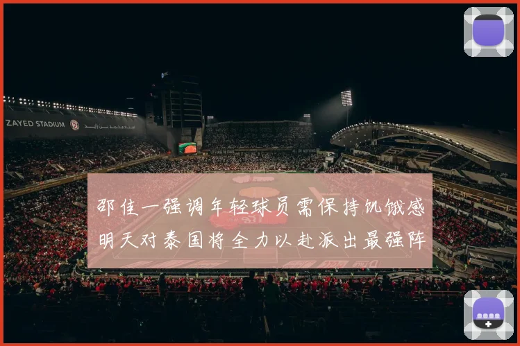 邵佳一强调年轻球员需保持饥饿感明天对泰国将全力以赴派出最强阵容