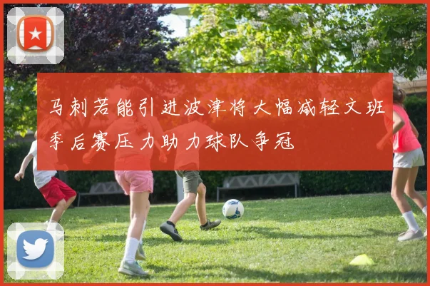 马刺若能引进波津将大幅减轻文班季后赛压力助力球队争冠