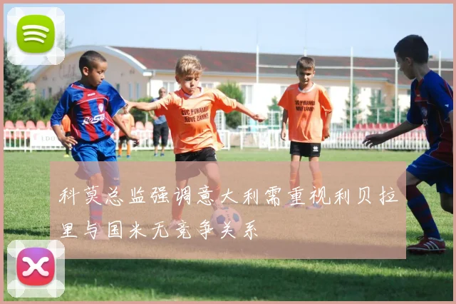 科莫总监强调意大利需重视利贝拉里与国米无竞争关系