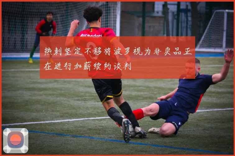 热刺坚定不移将波罗视为非卖品正在进行加薪续约谈判