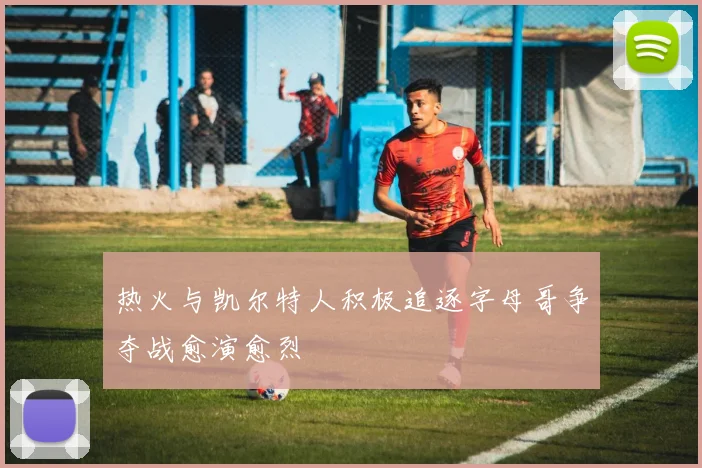 热火与凯尔特人积极追逐字母哥争夺战愈演愈烈