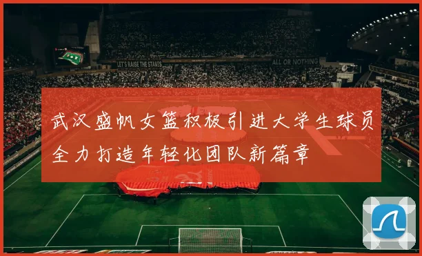 武汉盛帆女篮积极引进大学生球员全力打造年轻化团队新篇章