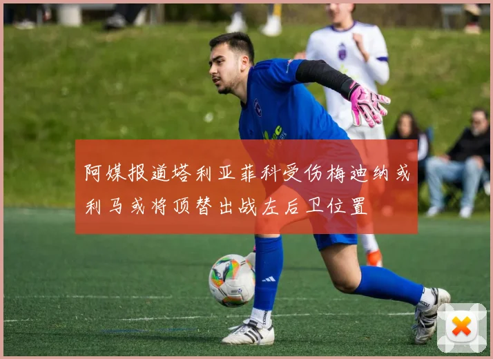 阿媒报道塔利亚菲科受伤梅迪纳或利马或将顶替出战左后卫位置