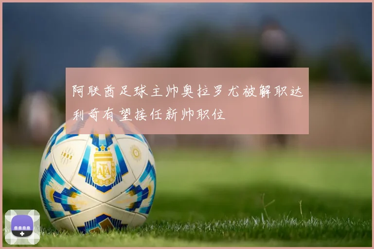阿联酋足球主帅奥拉罗尤被解职达利奇有望接任新帅职位