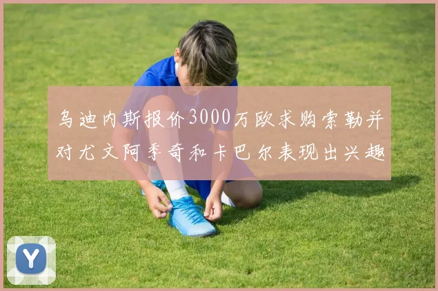 乌迪内斯报价3000万欧求购索勒并对尤文阿季奇和卡巴尔表现出兴趣