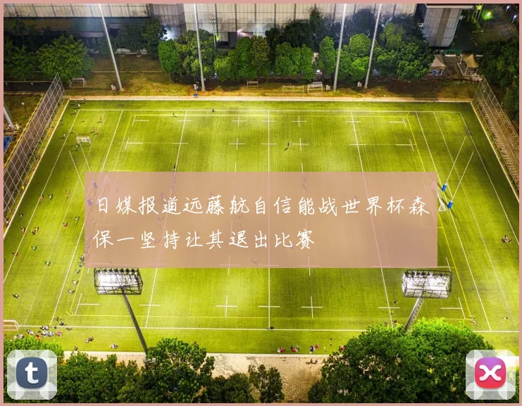日媒报道远藤航自信能战世界杯森保一坚持让其退出比赛