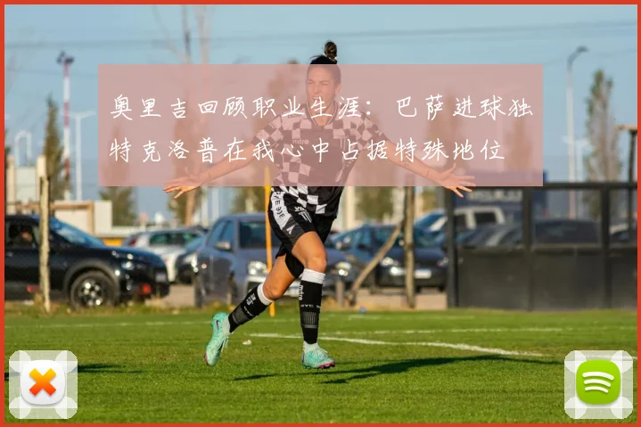 奥里吉回顾职业生涯：巴萨进球独特克洛普在我心中占据特殊地位