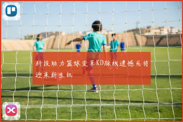 科技助力篮球变革KD踩线遗憾或将迎来新生机