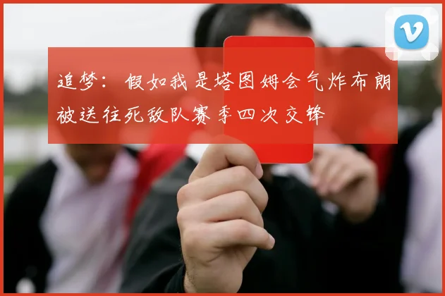 追梦：假如我是塔图姆会气炸布朗被送往死敌队赛季四次交锋