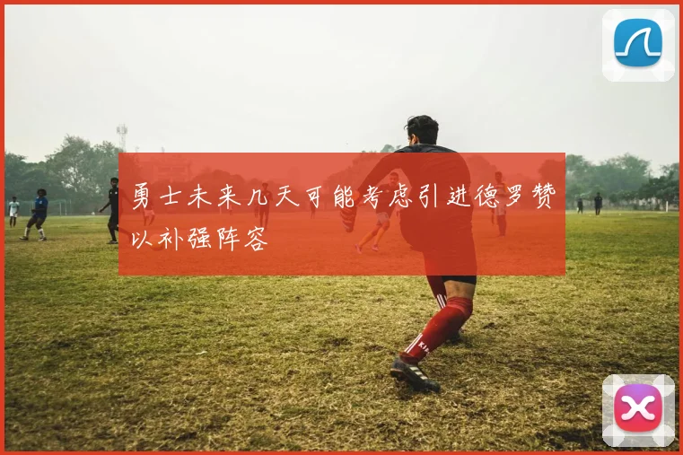 勇士未来几天可能考虑引进德罗赞以补强阵容