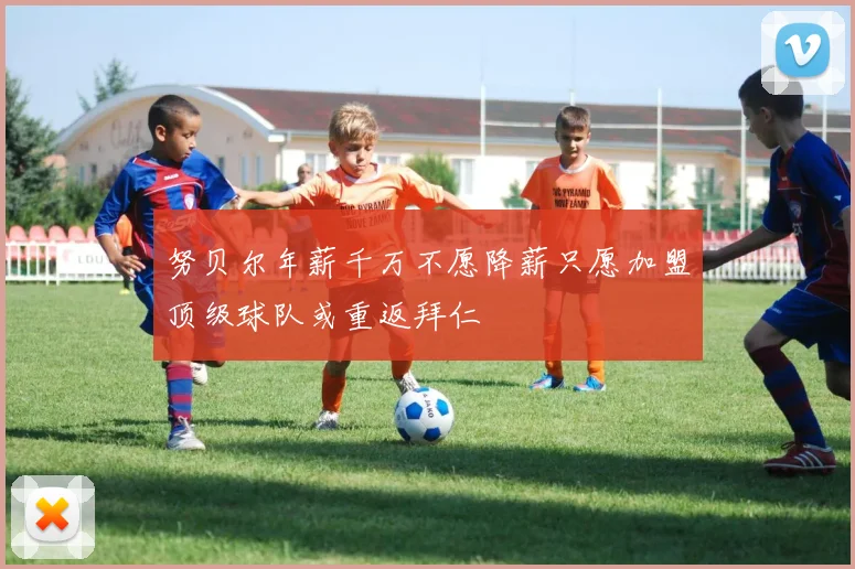 努贝尔年薪千万不愿降薪只愿加盟顶级球队或重返拜仁